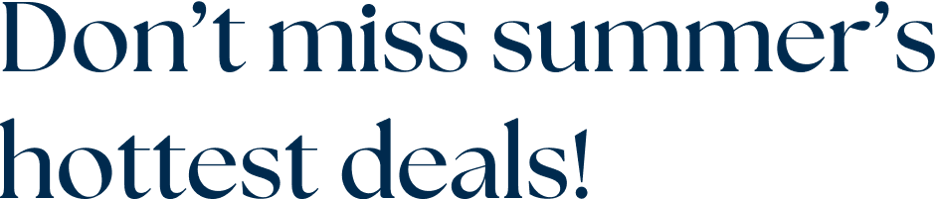 "Don’t miss summer’s hottest deals!"